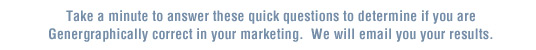 Please take a minute to answer these quick questions to determine if you are genergraphically correct in your marketing.  We will email you your results.